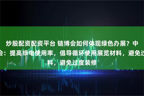 炒股配资配资平台 链博会如何体现绿色办展？中国贸促会：提高绿电使用率，倡导循环使用展览材料，避免过度装修