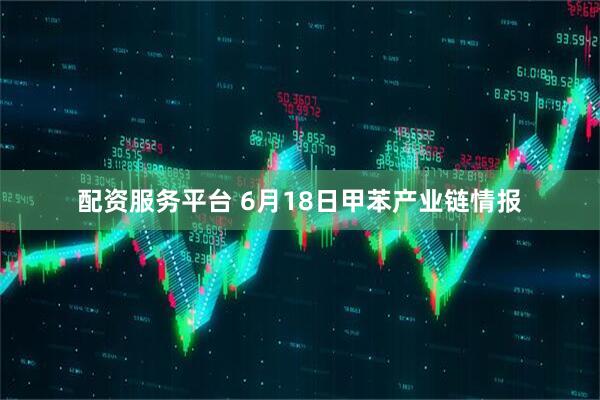 配资服务平台 6月18日甲苯产业链情报