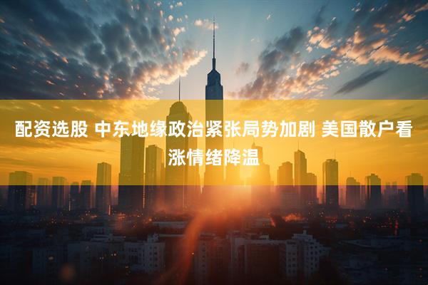 配资选股 中东地缘政治紧张局势加剧 美国散户看涨情绪降温