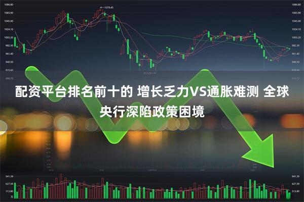 配资平台排名前十的 增长乏力VS通胀难测 全球央行深陷政策困境