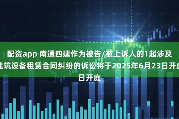 配资app 南通四建作为被告/被上诉人的1起涉及建筑设备租赁合同纠纷的诉讼将于2025年6月23日开庭