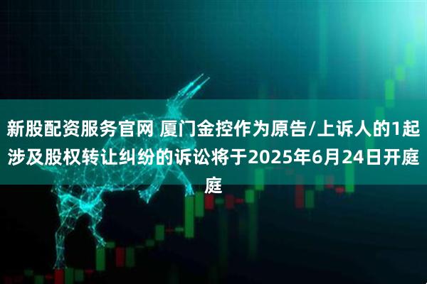 新股配资服务官网 厦门金控作为原告/上诉人的1起涉及股权转让纠纷的诉讼将于2025年6月24日开庭