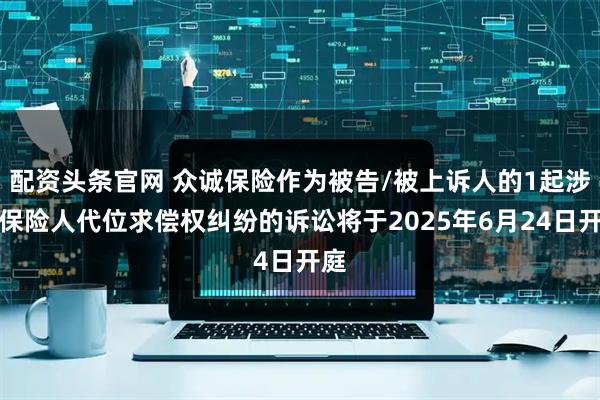 配资头条官网 众诚保险作为被告/被上诉人的1起涉及保险人代位求偿权纠纷的诉讼将于2025年6月24日开庭