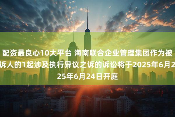 配资最良心10大平台 海南联合企业管理集团作为被告/被上诉人的1起涉及执行异议之诉的诉讼将于2025年6月24日开庭