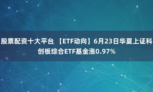 股票配资十大平台 【ETF动向】6月23日华夏上证科创板综合ETF基金涨0.97%