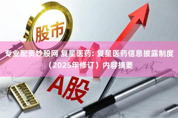 专业配资炒股网 复星医药: 复星医药信息披露制度（2025年修订）内容摘要