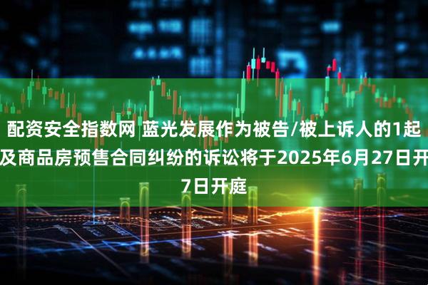 配资安全指数网 蓝光发展作为被告/被上诉人的1起涉及商品房预售合同纠纷的诉讼将于2025年6月27日开庭