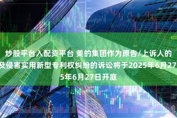 炒股平台入配资平台 美的集团作为原告/上诉人的1起涉及侵害实用新型专利权纠纷的诉讼将于2025年6月27日开庭
