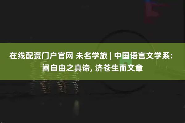 在线配资门户官网 未名学旅 | 中国语言文学系: 阐自由之真谛, 济苍生而文章