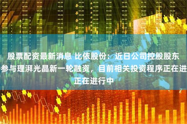 股票配资最新消息 比依股份：近日公司控股股东计划参与理湃光晶新一轮融资，目前相关投资程序正在进行中