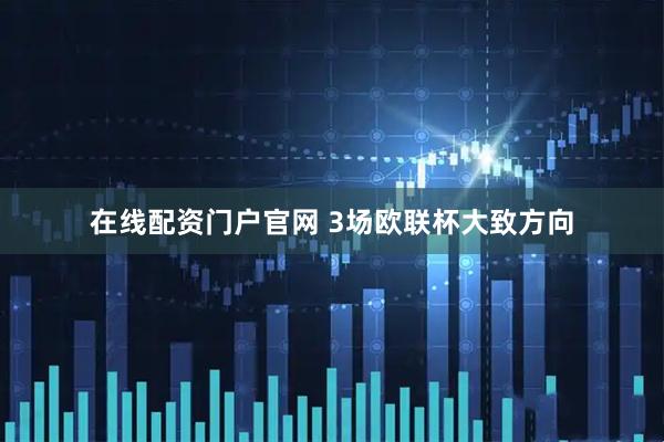 在线配资门户官网 3场欧联杯大致方向