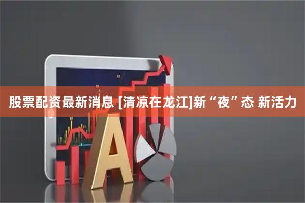 股票配资最新消息 [清凉在龙江]新“夜”态 新活力
