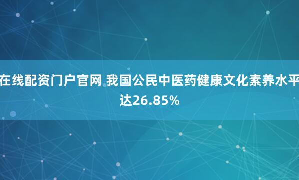 在线配资门户官网 我国公民中医药健康文化素养水平达26.85%