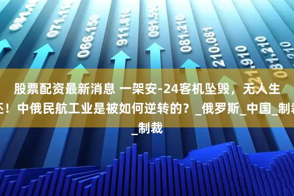 股票配资最新消息 一架安-24客机坠毁，无人生还！中俄民航工业是被如何逆转的？_俄罗斯_中国_制裁