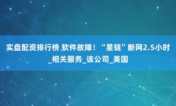 实盘配资排行榜 软件故障！“星链”断网2.5小时_相关服务_该公司_美国
