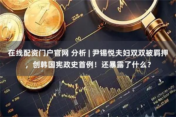 在线配资门户官网 分析 | 尹锡悦夫妇双双被羁押，创韩国宪政史首例！还暴露了什么？