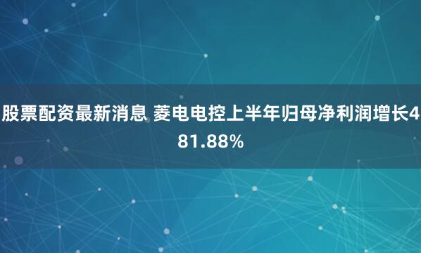 股票配资最新消息 菱电电控上半年归母净利润增长481.88%