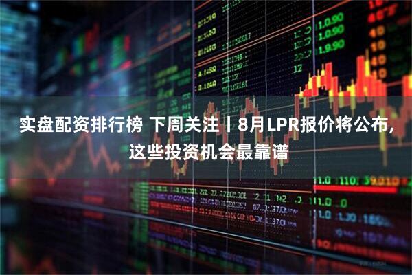 实盘配资排行榜 下周关注丨8月LPR报价将公布, 这些投资机会最靠谱