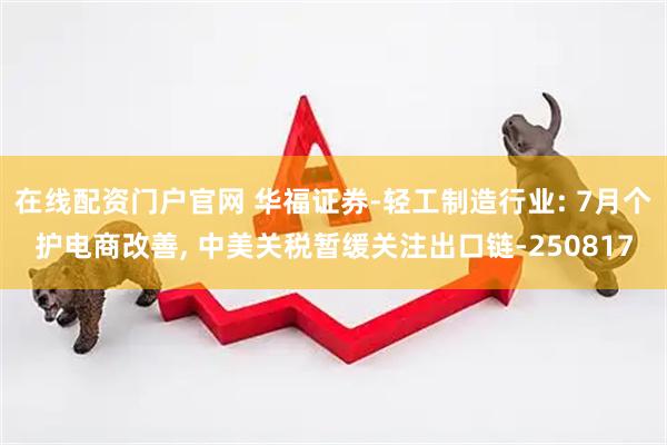 在线配资门户官网 华福证券-轻工制造行业: 7月个护电商改善, 中美关税暂缓关注出口链-250817