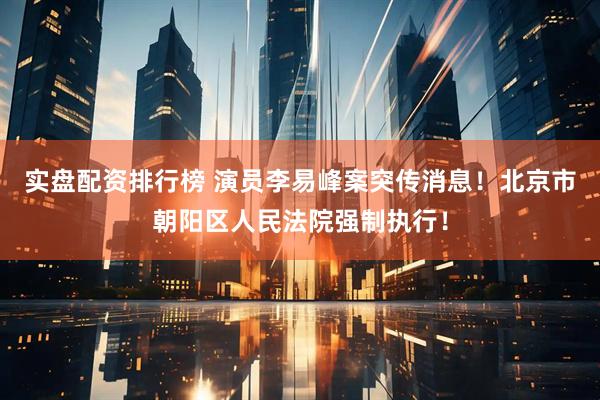 实盘配资排行榜 演员李易峰案突传消息！北京市朝阳区人民法院强制执行！