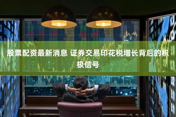 股票配资最新消息 证券交易印花税增长背后的积极信号