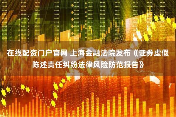 在线配资门户官网 上海金融法院发布《证券虚假陈述责任纠纷法律风险防范报告》