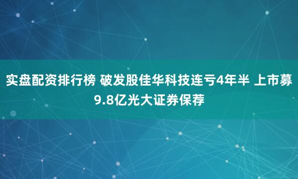 实盘配资排行榜 破发股佳华科技连亏4年半 上市募9.8亿光大证券保荐