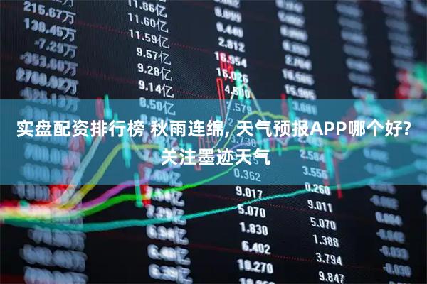 实盘配资排行榜 秋雨连绵, 天气预报APP哪个好? 关注墨迹天气