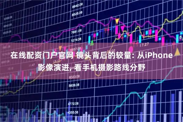 在线配资门户官网 镜头背后的较量: 从iPhone影像演进, 看手机摄影路线分野