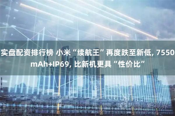 实盘配资排行榜 小米“续航王”再度跌至新低, 7550mAh+IP69, 比新机更具“性价比”