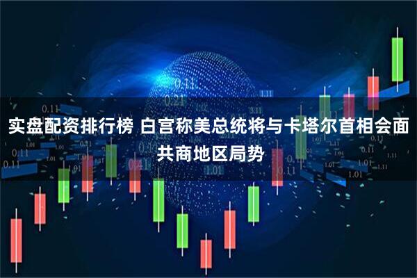 实盘配资排行榜 白宫称美总统将与卡塔尔首相会面 共商地区局势