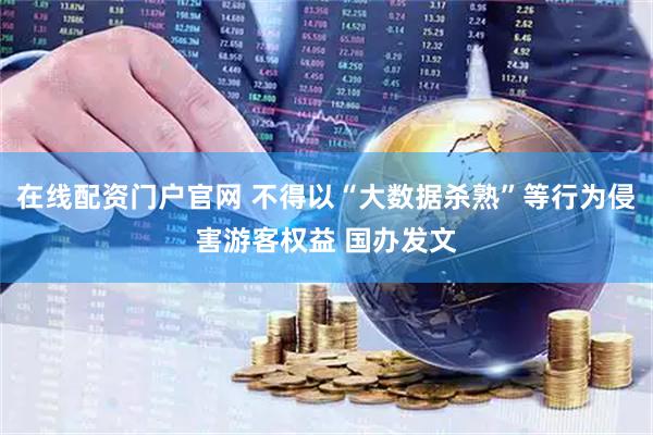 在线配资门户官网 不得以“大数据杀熟”等行为侵害游客权益 国办发文