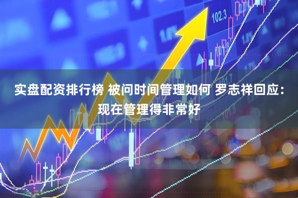 实盘配资排行榜 被问时间管理如何 罗志祥回应：现在管理得非常好