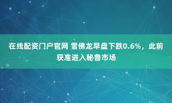 在线配资门户官网 雪佛龙早盘下跌0.6%，此前获准进入秘鲁市场