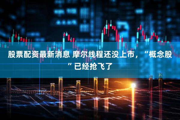 股票配资最新消息 摩尔线程还没上市，“概念股”已经抢飞了