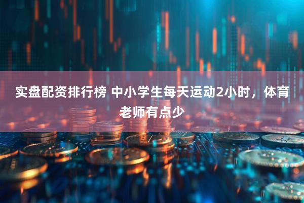 实盘配资排行榜 中小学生每天运动2小时，体育老师有点少