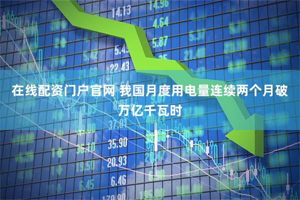 在线配资门户官网 我国月度用电量连续两个月破万亿千瓦时