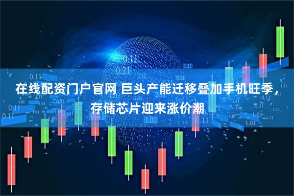 在线配资门户官网 巨头产能迁移叠加手机旺季，存储芯片迎来涨价潮