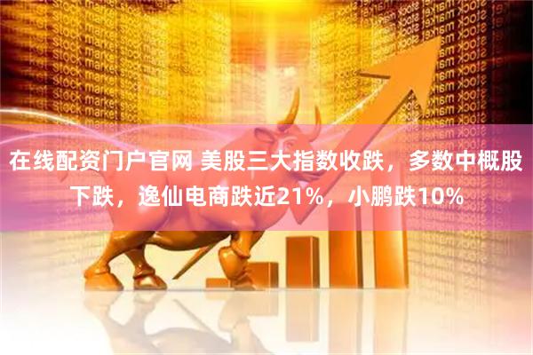 在线配资门户官网 美股三大指数收跌,多数中概股下跌,逸仙电商跌近21%,小鹏跌10%