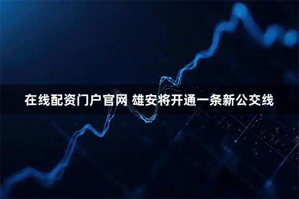 在线配资门户官网 雄安将开通一条新公交线