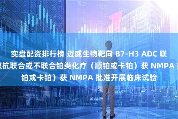 实盘配资排行榜 迈威生物靶向 B7-H3 ADC 联合 PD-1/VEGF 双抗联合或不联合铂类化疗(顺铂或卡铂)获 NMPA 批准开展临床试验