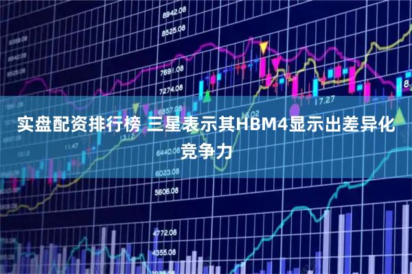 实盘配资排行榜 三星表示其HBM4显示出差异化竞争力