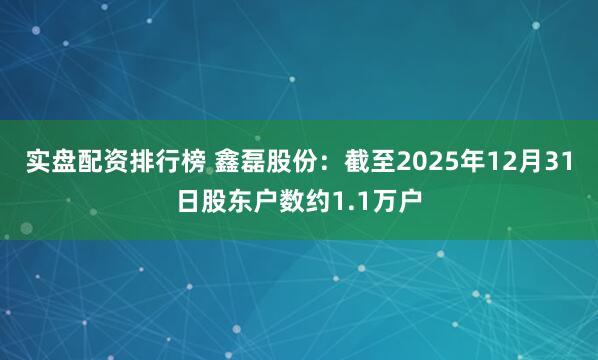 实盘配资排行榜 鑫磊股份：截至2025年12月31日股东户数约1.1万户