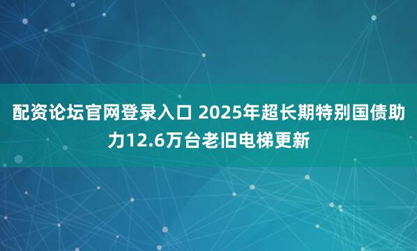 配资论坛官网登录入口 2025年超长期特别国债助力12.6万台老旧电梯更新