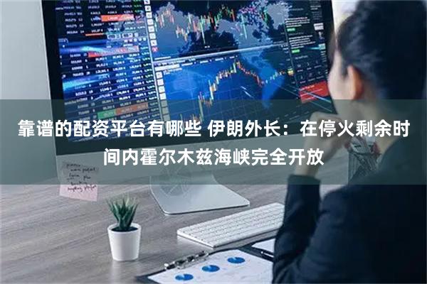 靠谱的配资平台有哪些 伊朗外长：在停火剩余时间内霍尔木兹海峡完全开放