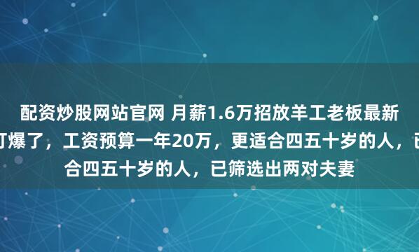 配资炒股网站官网 月薪1.6万招放羊工老板最新回应：电话快被打爆了，工资预算一年20万，更适合四五十岁的人，已筛选出两对夫妻
